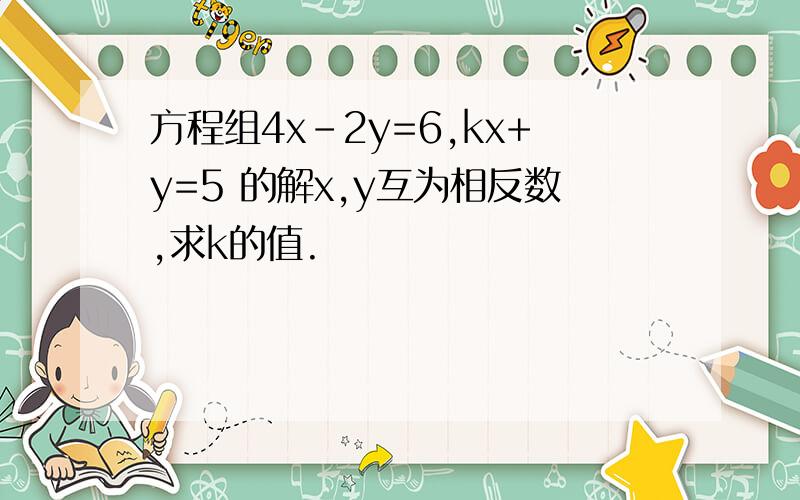 方程组4x-2y=6,kx+y=5 的解x,y互为相反数,求k的值.