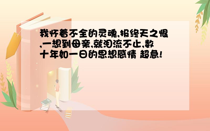 我怀着不全的灵魂,报终天之恨,一想到母亲,就泪流不止,数十年如一日的思想感情 超急!