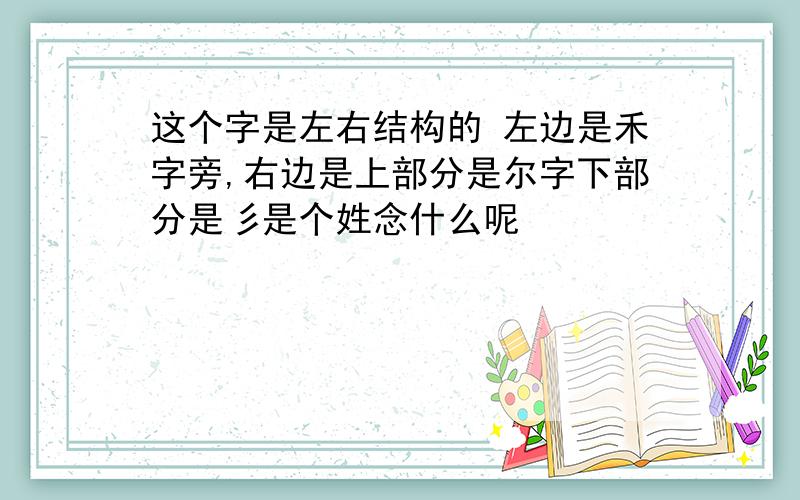 这个字是左右结构的 左边是禾字旁,右边是上部分是尔字下部分是彡是个姓念什么呢