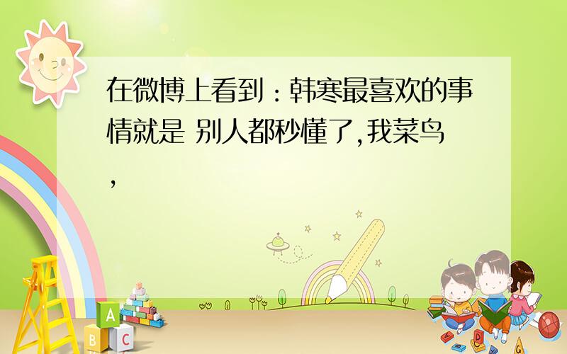 在微博上看到：韩寒最喜欢的事情就是 别人都秒懂了,我菜鸟,