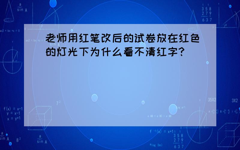 老师用红笔改后的试卷放在红色的灯光下为什么看不清红字?