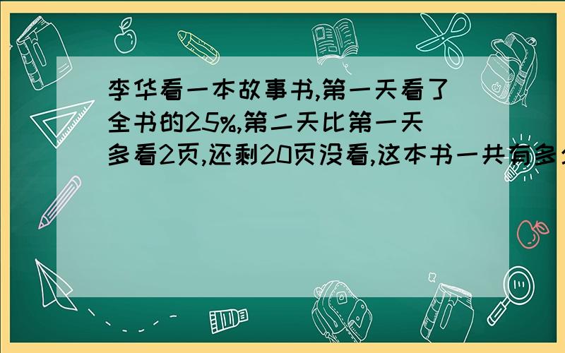 李华看一本故事书,第一天看了全书的25%,第二天比第一天多看2页,还剩20页没看,这本书一共有多少页?