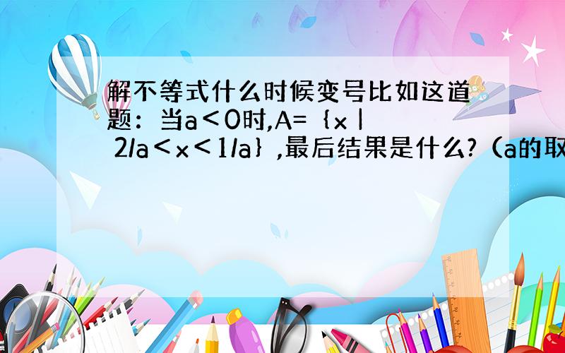 解不等式什么时候变号比如这道题：当a＜0时,A=｛x | 2/a＜x＜1/a｝,最后结果是什么?（a的取值范围）