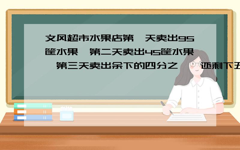 文风超市水果店第一天卖出95筐水果,第二天卖出45筐水果,第三天卖出余下的四分之一,还剩下五分之二,求原来共有水果多少筐