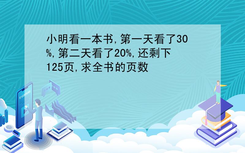 小明看一本书,第一天看了30%,第二天看了20%,还剩下125页,求全书的页数