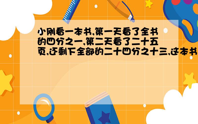 小刚看一本书,第一天看了全书的四分之一,第二天看了二十五页,还剩下全部的二十四分之十三,这本书共有多少页?