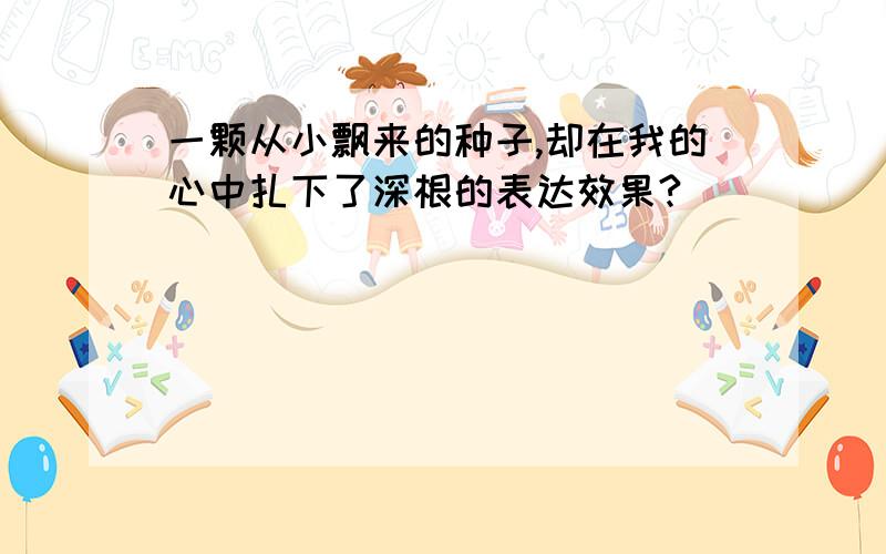 一颗从小飘来的种子,却在我的心中扎下了深根的表达效果?