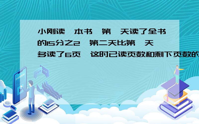 小刚读一本书,第一天读了全书的15分之2,第二天比第一天多读了6页,这时已读页数和剩下页数的比是3比7,小刚再读多少页就