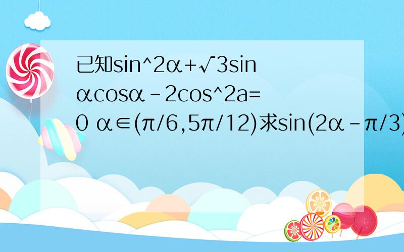 已知sin^2α+√3sinαcosα-2cos^2a=0 α∈(π/6,5π/12)求sin(2α-π/3)和cos2