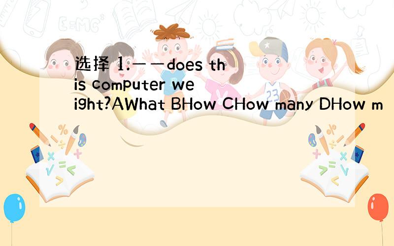 选择 1.——does this computer weight?AWhat BHow CHow many DHow m