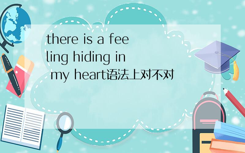 there is a feeling hiding in my heart语法上对不对