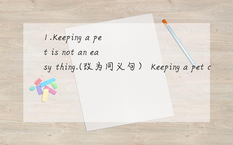 1.Keeping a pet is not an easy thing.(改为同义句） Keeping a pet c