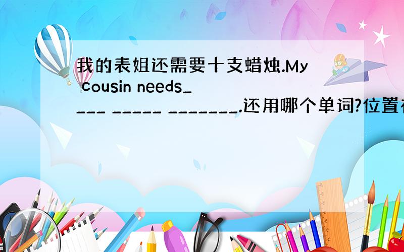 我的表姐还需要十支蜡烛.My cousin needs____ _____ _______.还用哪个单词?位置在什么地方