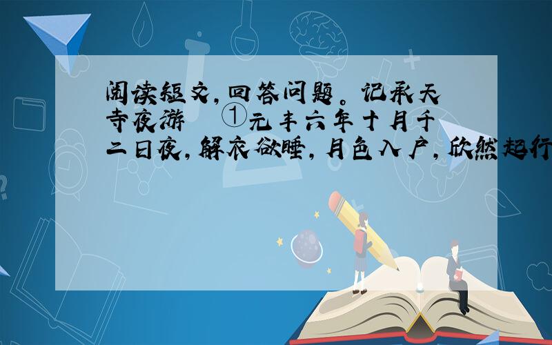 阅读短文，回答问题。 记承天寺夜游 　　①元丰六年十月千二日夜，解衣欲睡，月色入户，欣然起行。②念无与乐者，遂到承天寺，