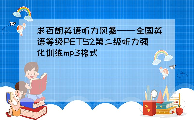 求百朗英语听力风暴——全国英语等级PETS2第二级听力强化训练mp3格式