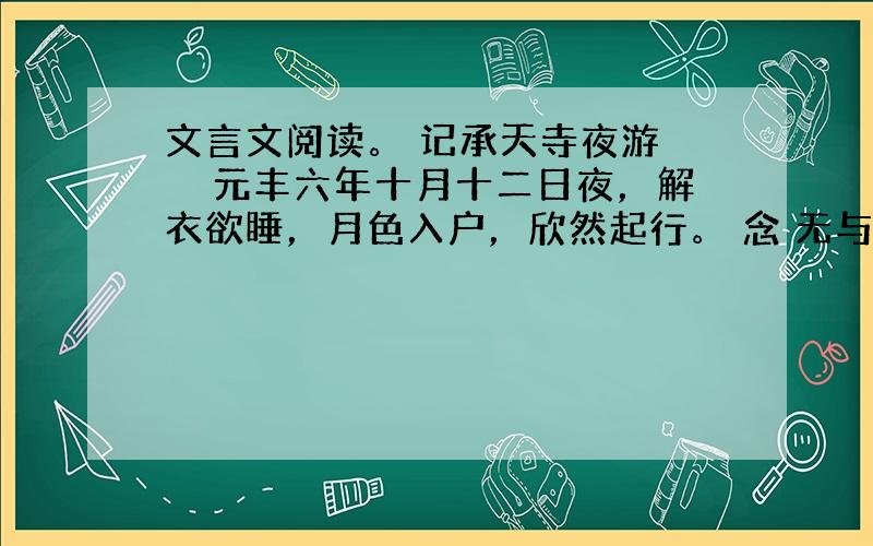 文言文阅读。 记承天寺夜游 　　元丰六年十月十二日夜，解衣欲睡，月色入户，欣然起行。 念 无与为乐者，遂至承天寺，寻张怀