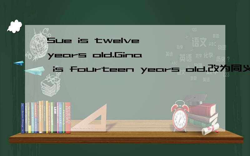 Sue is twelve years old.Gina is fourteen years old.改为同义句