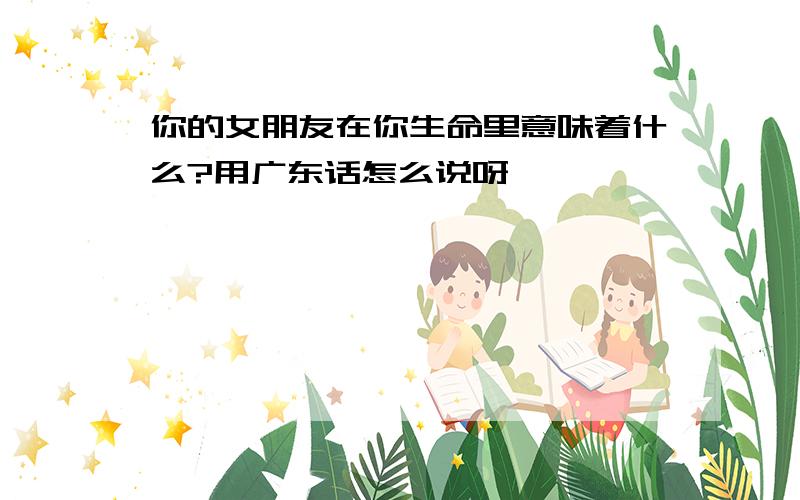 你的女朋友在你生命里意味着什么?用广东话怎么说呀