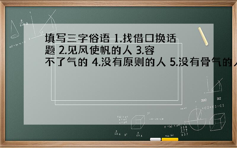 填写三字俗语 1.找借口换话题 2.见风使帆的人 3.容不了气的 4.没有原则的人 5.没有骨气的人 6.不劳