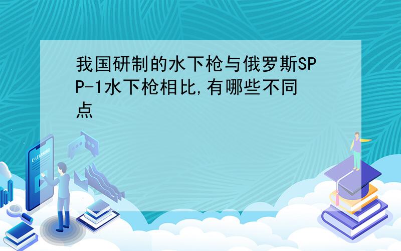 我国研制的水下枪与俄罗斯SPP-1水下枪相比,有哪些不同点