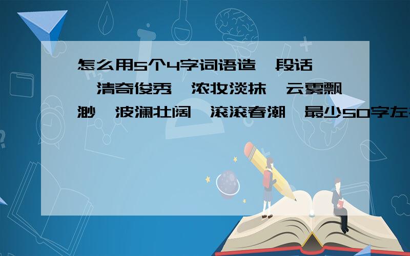 怎么用5个4字词语造一段话,｛清奇俊秀、浓妆淡抹、云雾飘渺、波澜壮阔、滚滚春潮｝最少50字左右