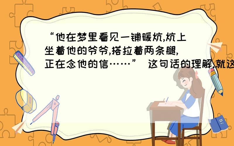 “他在梦里看见一铺暖炕,炕上坐着他的爷爷,搭拉着两条腿,正在念他的信……” 这句话的理解.就这么点!