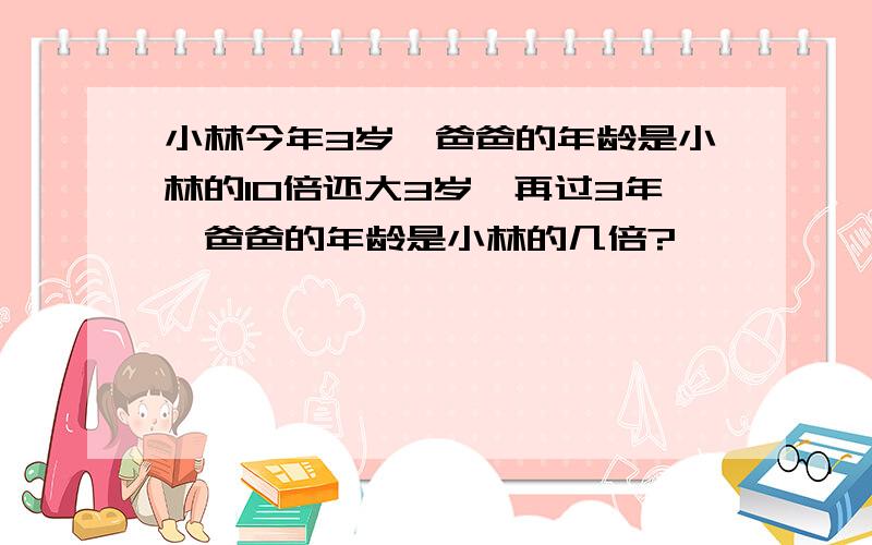 小林今年3岁,爸爸的年龄是小林的10倍还大3岁,再过3年,爸爸的年龄是小林的几倍?