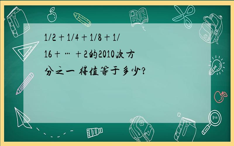 1/2+1/4+1/8+1/16+…+2的2010次方 分之一 得值等于多少?