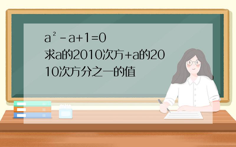 a²-a+1=0 求a的2010次方+a的2010次方分之一的值