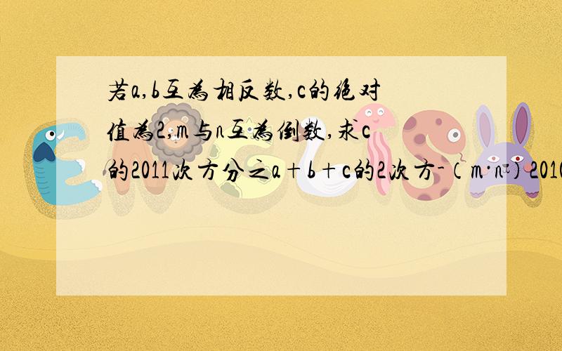 若a,b互为相反数,c的绝对值为2,m与n互为倒数,求c的2011次方分之a+b+c的2次方-（m·n）2010次方的值