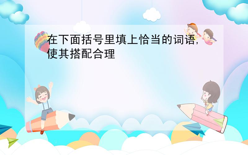 在下面括号里填上恰当的词语,使其搭配合理