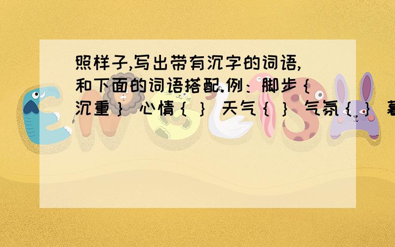 照样子,写出带有沉字的词语,和下面的词语搭配.例：脚步｛沉重｝ 心情｛｝ 天气｛｝ 气氛｛｝ 暮色｛｝