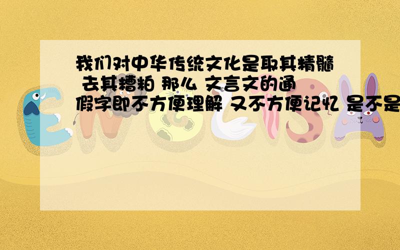 我们对中华传统文化是取其精髓 去其糟粕 那么 文言文的通假字即不方便理解 又不方便记忆 是不是糟