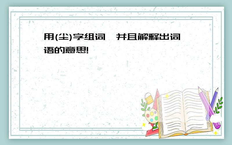 用(尘)字组词,并且解释出词语的意思!