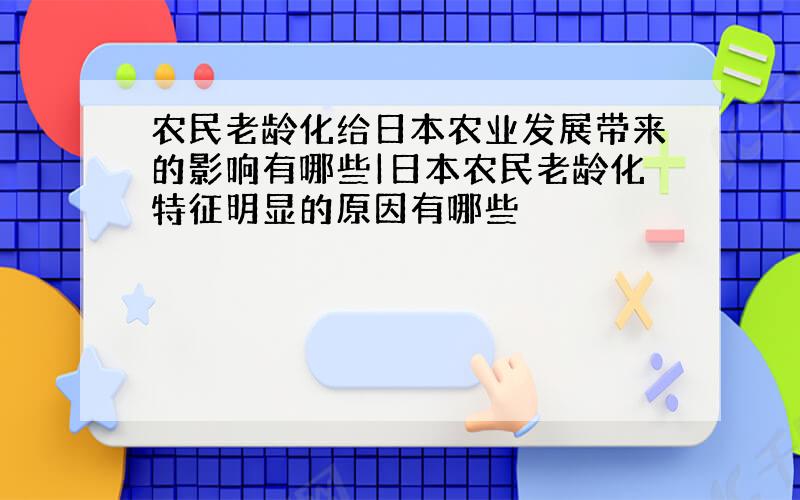 农民老龄化给日本农业发展带来的影响有哪些|日本农民老龄化特征明显的原因有哪些