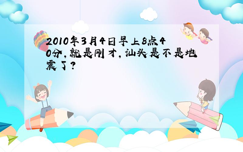 2010年3月4日早上8点40分,就是刚才,汕头是不是地震了?