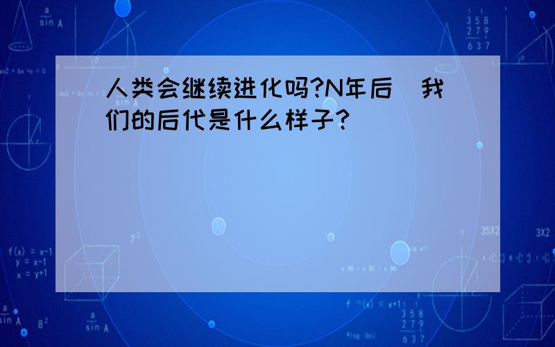 人类会继续进化吗?N年后．我们的后代是什么样子?