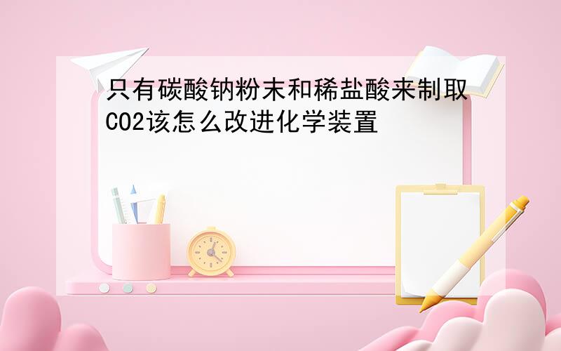 只有碳酸钠粉末和稀盐酸来制取CO2该怎么改进化学装置