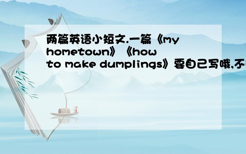 两篇英语小短文.一篇《my hometown》《how to make dumplings》要自己写哦,不能复制.好的追