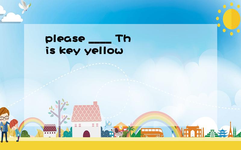 please ____ This key yellow