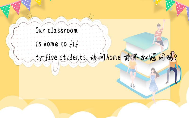 Our classroom is home to fifty-five students.请问home 前不加冠词吗?