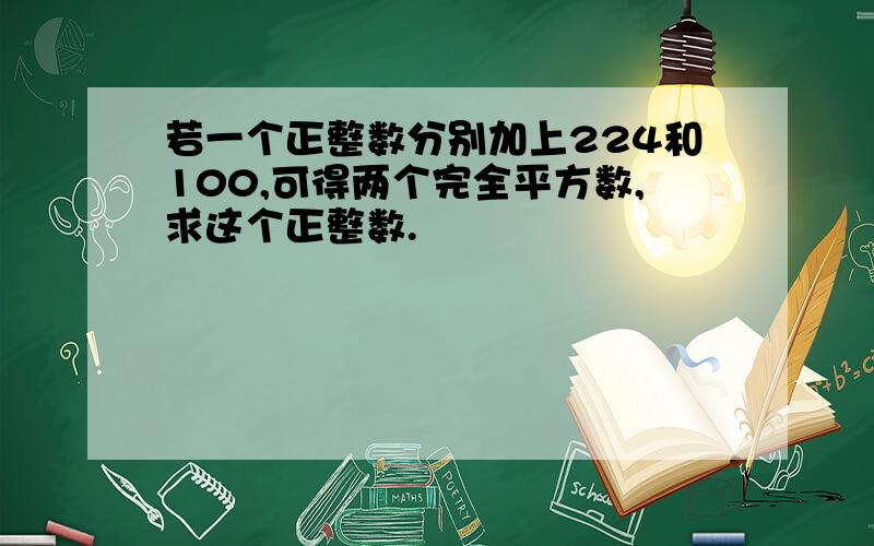 若一个正整数分别加上224和100,可得两个完全平方数,求这个正整数.