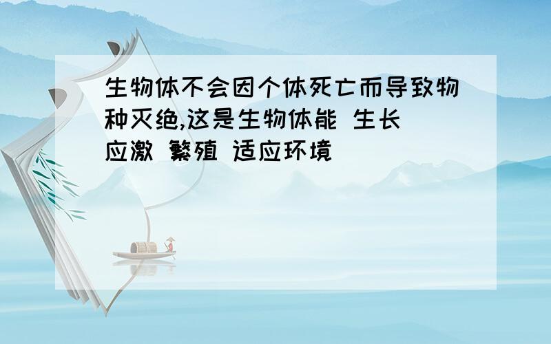 生物体不会因个体死亡而导致物种灭绝,这是生物体能 生长 应激 繁殖 适应环境