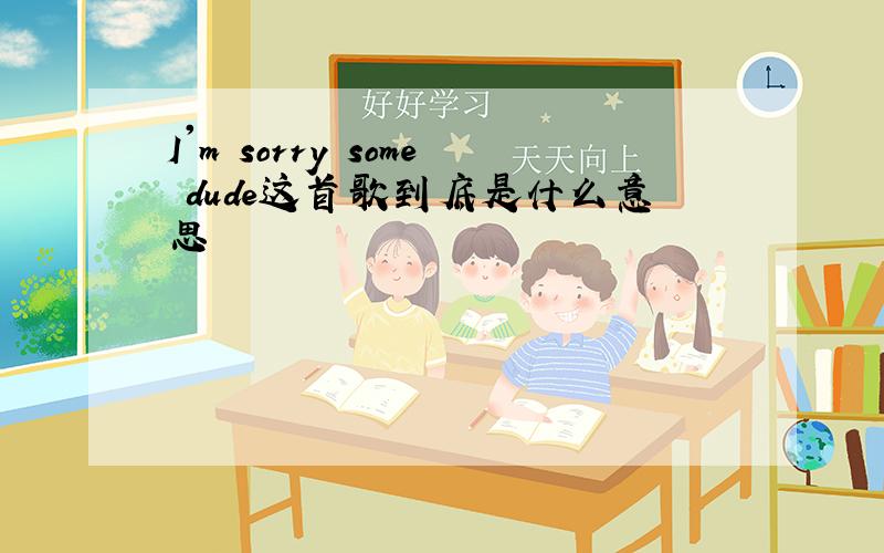 I'm sorry some dude这首歌到底是什么意思