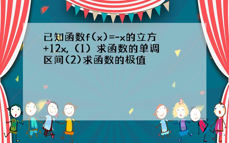 已知函数f(x)=-x的立方+12x,（1）求函数的单调区间(2)求函数的极值