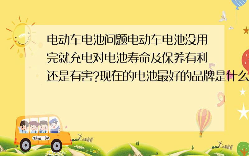 电动车电池问题电动车电池没用完就充电对电池寿命及保养有利还是有害?现在的电池最好的品牌是什么?市场价格如何?能用多少年才