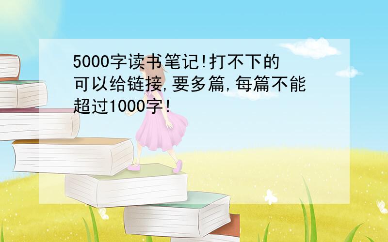 5000字读书笔记!打不下的可以给链接,要多篇,每篇不能超过1000字!