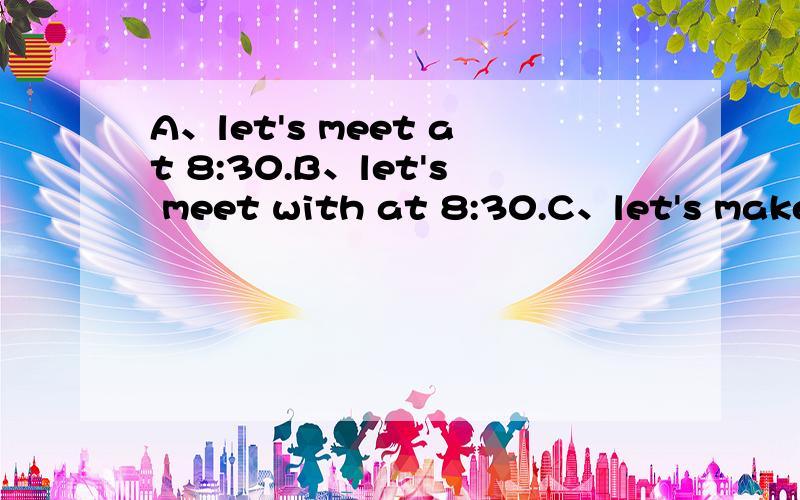 A、let's meet at 8:30.B、let's meet with at 8:30.C、let's make