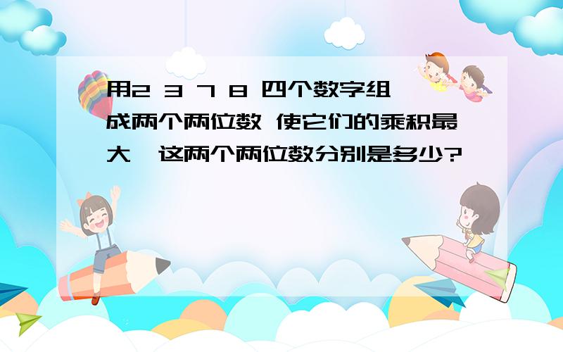 用2 3 7 8 四个数字组成两个两位数 使它们的乘积最大,这两个两位数分别是多少?