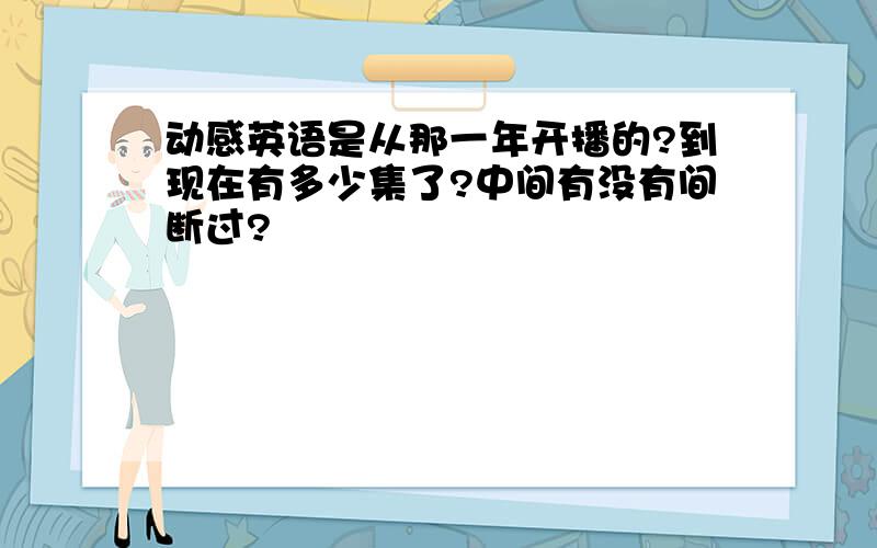 动感英语是从那一年开播的?到现在有多少集了?中间有没有间断过?